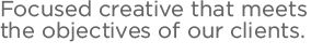 Focused creative that meets the objectives of our clients.